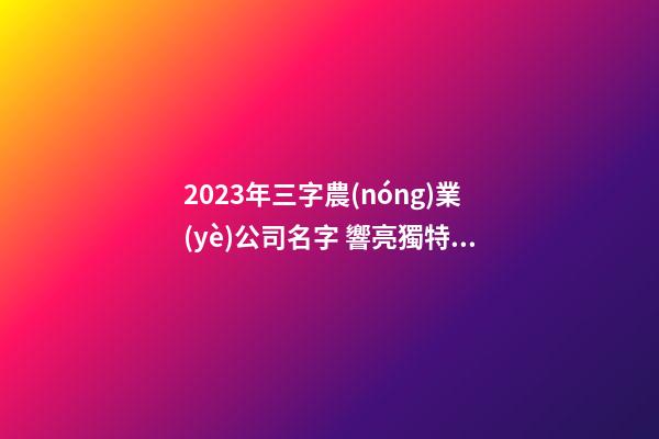 2023年三字農(nóng)業(yè)公司名字 響亮獨特企業(yè)取名,起名之家-第1張-公司起名-玄機(jī)派
